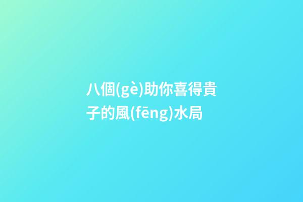八個(gè)助你喜得貴子的風(fēng)水局