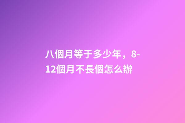 八個月等于多少年，8-12個月不長個怎么辦-第1張-觀點-玄機派