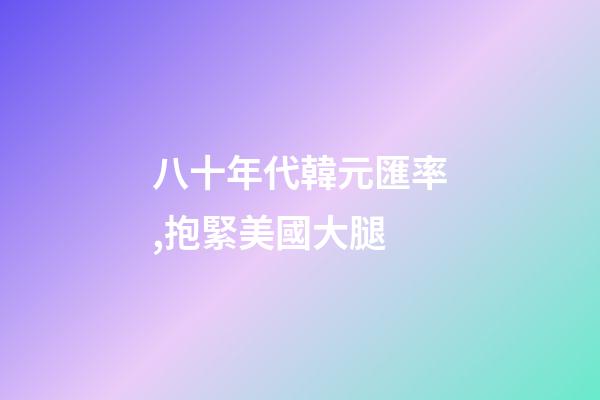 八十年代韓元匯率,抱緊美國大腿-第1張-觀點(diǎn)-玄機(jī)派