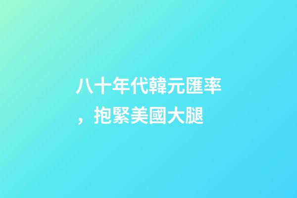 八十年代韓元匯率，抱緊美國大腿-第1張-觀點(diǎn)-玄機(jī)派