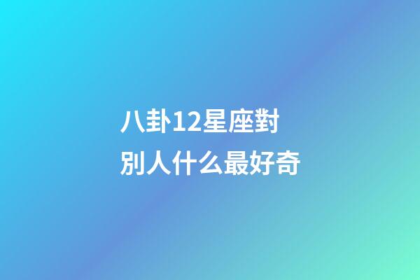 八卦12星座對別人什么最好奇-第1張-星座運勢-玄機派