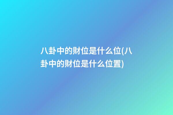 八卦中的財位是什么位(八卦中的財位是什么位置)