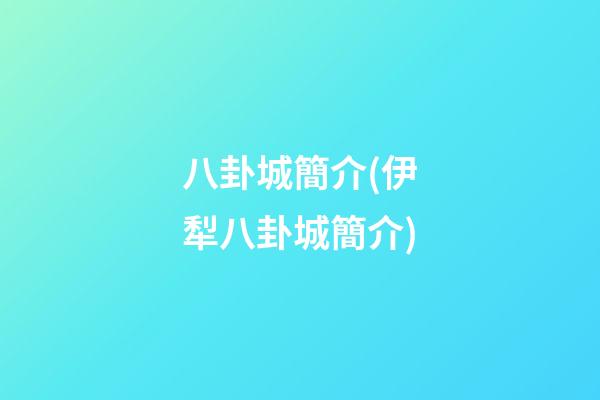 八卦城簡介(伊犁八卦城簡介)