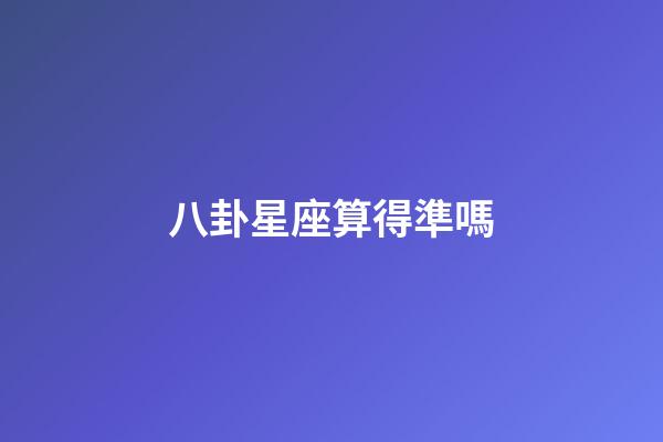 八卦星座算得準嗎-第1張-星座運勢-玄機派
