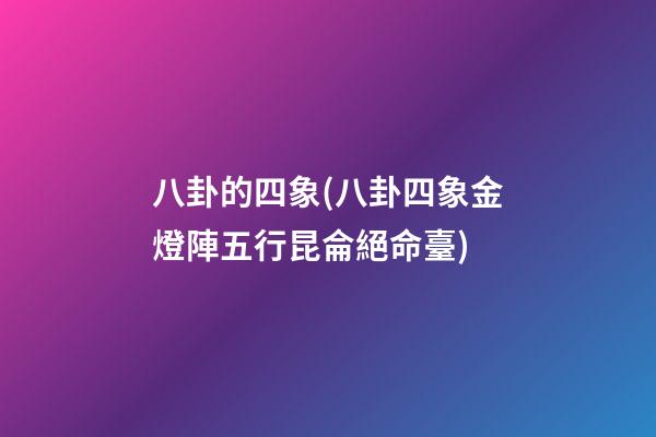 八卦的四象(八卦四象金燈陣五行昆侖絕命臺)
