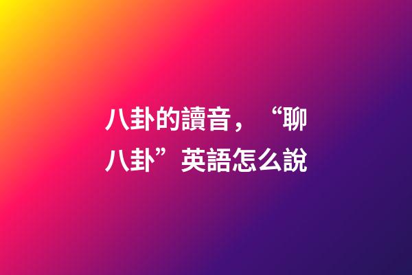 八卦的讀音，“聊八卦”英語怎么說-第1張-觀點-玄機派