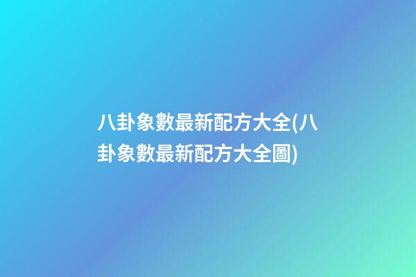 八卦象數最新配方大全(八卦象數最新配方大全圖)