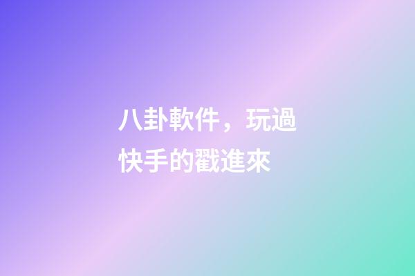 八卦軟件，玩過快手的戳進來-第1張-觀點-玄機派