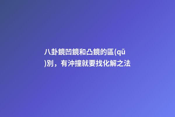 八卦鏡凹鏡和凸鏡的區(qū)別，有沖撞就要找化解之法
