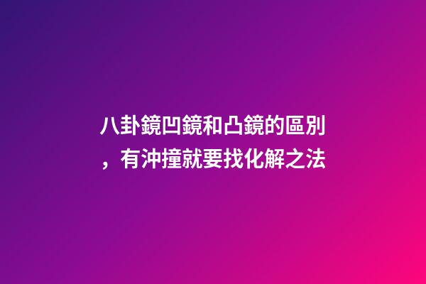八卦鏡凹鏡和凸鏡的區別，有沖撞就要找化解之法