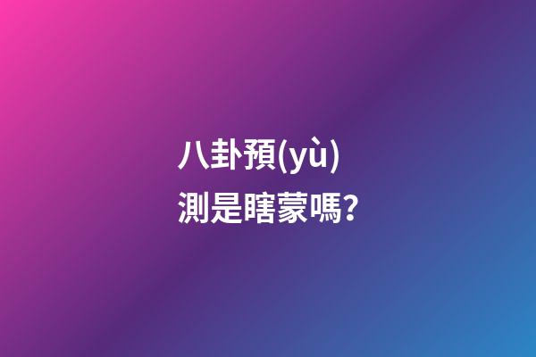 八卦預(yù)測是瞎蒙嗎？