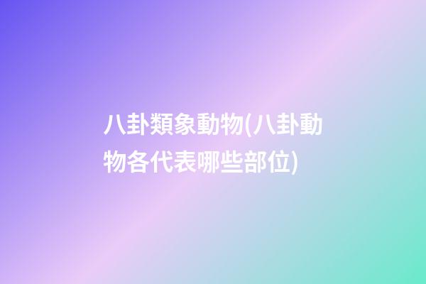 八卦類象動物(八卦動物各代表哪些部位)
