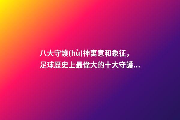 八大守護(hù)神寓意和象征，足球歷史上最偉大的十大守護(hù)神-第1張-觀點(diǎn)-玄機(jī)派