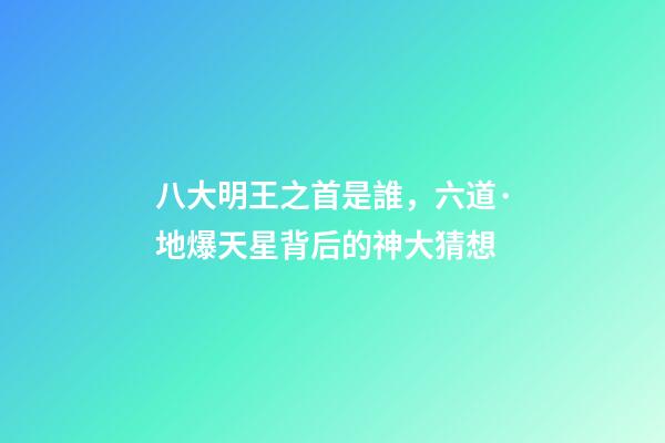 八大明王之首是誰，六道·地爆天星背后的神大猜想