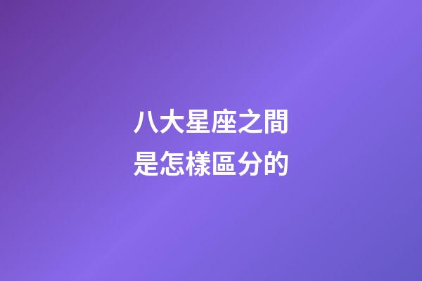八大星座之間是怎樣區分的-第1張-星座運勢-玄機派