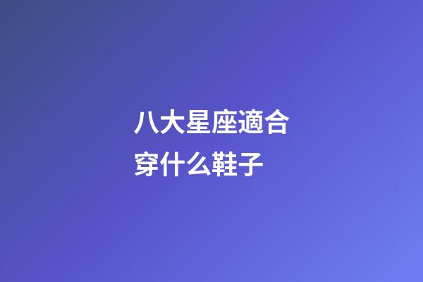 八大星座適合穿什么鞋子-第1張-星座運勢-玄機派