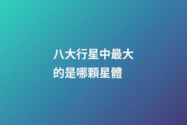 八大行星中最大的是哪顆星體-第1張-星座運勢-玄機派