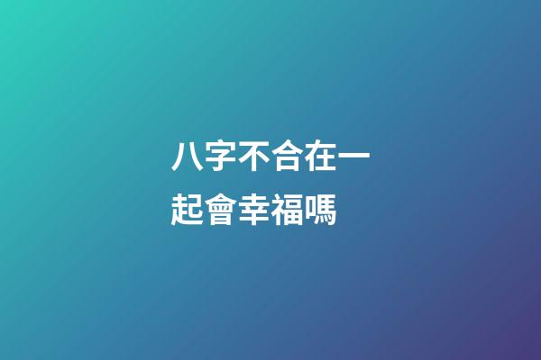 八字不合在一起會幸福嗎