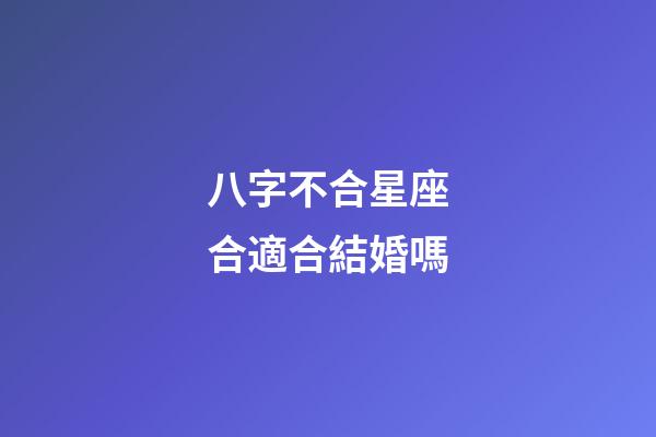八字不合星座合適合結婚嗎-第1張-星座運勢-玄機派