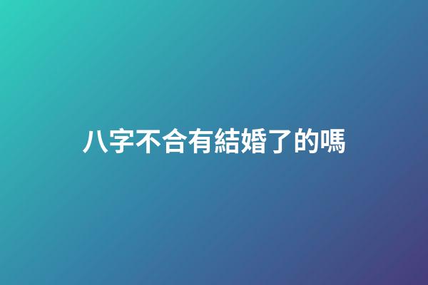 八字不合有結婚了的嗎