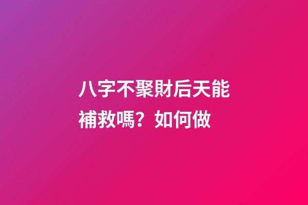 八字不聚財后天能補救嗎？如何做