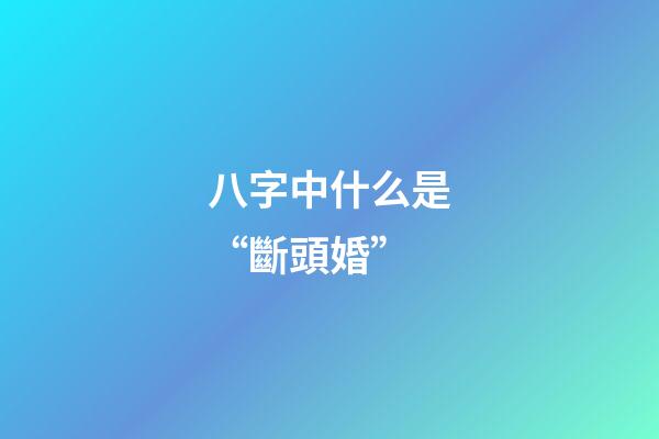 八字中什么是“斷頭婚”