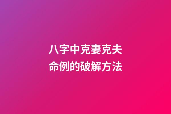 八字中克妻克夫命例的破解方法