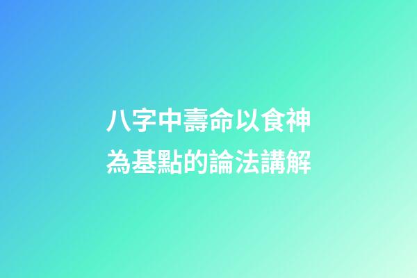 八字中壽命以食神為基點的論法講解