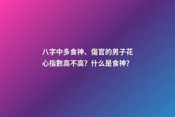 八字中多食神、傷官的男子花心指數高不高？什么是食神？