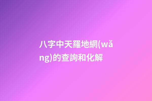 八字中天羅地網(wǎng)的查詢和化解
