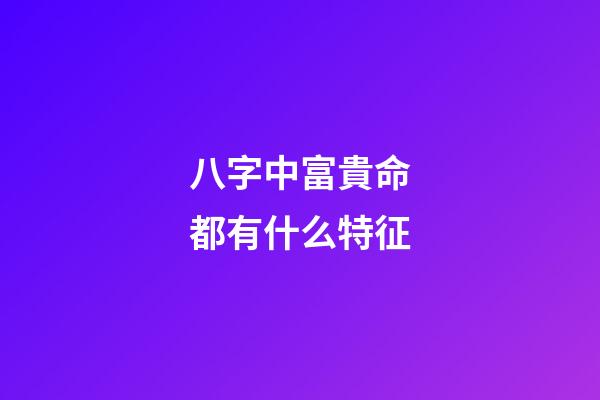 八字中富貴命都有什么特征