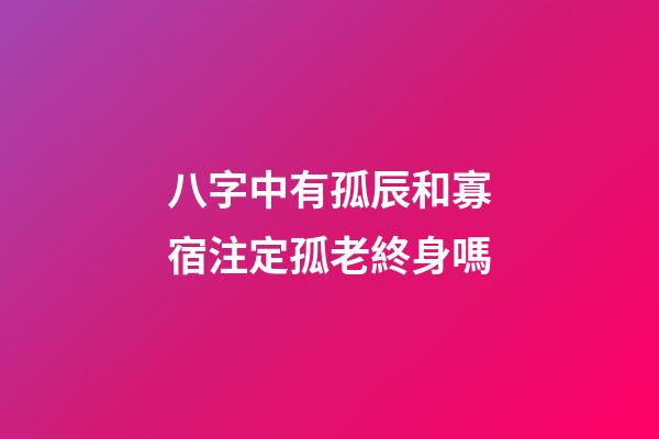 八字中有孤辰和寡宿注定孤老終身嗎