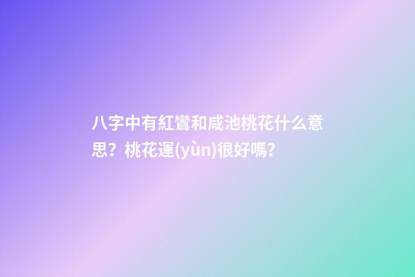 八字中有紅鸞和咸池桃花什么意思？桃花運(yùn)很好嗎？