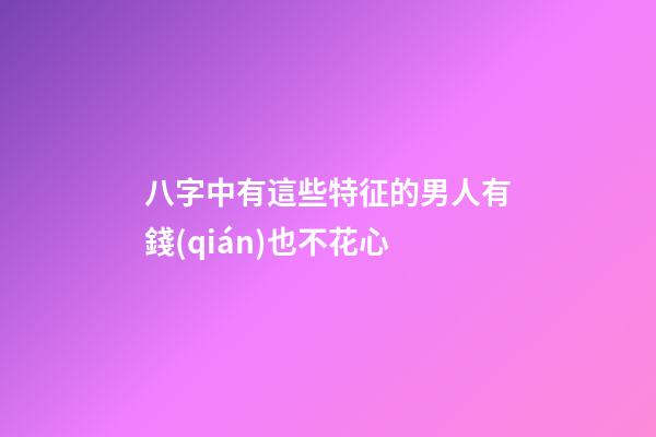 八字中有這些特征的男人有錢(qián)也不花心