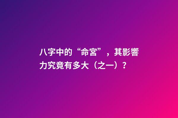 八字中的“命宮”，其影響力究竟有多大（之一）？