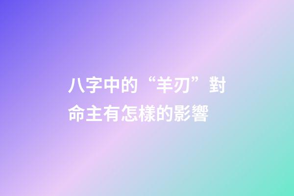 八字中的“羊刃”對命主有怎樣的影響