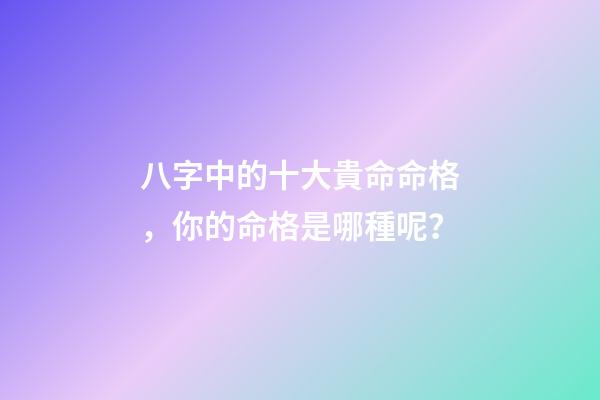 八字中的十大貴命命格，你的命格是哪種呢？