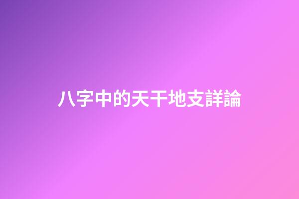 八字中的天干地支詳論