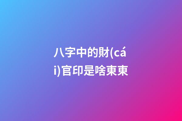 八字中的財(cái)官印是啥東東