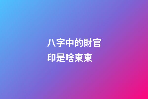 八字中的財官印是啥東東