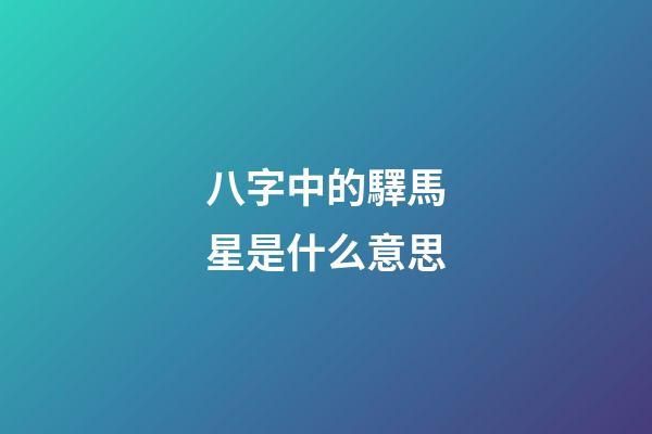 八字中的驛馬星是什么意思