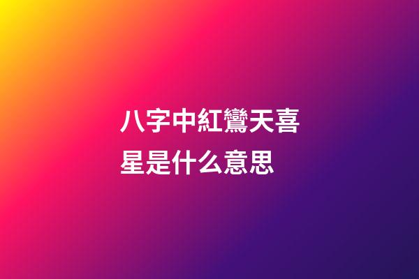 八字中紅鸞天喜星是什么意思