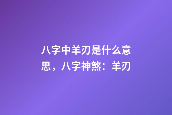 八字中羊刃是什么意思，八字神煞：羊刃