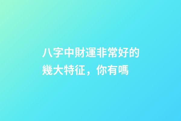 八字中財運非常好的幾大特征，你有嗎