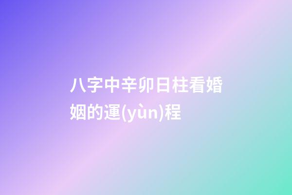 八字中辛卯日柱看婚姻的運(yùn)程