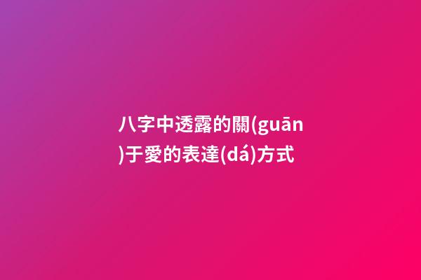 八字中透露的關(guān)于愛的表達(dá)方式
