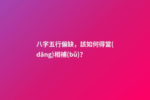 八字五行偏缺，該如何得當(dāng)相補(bǔ)？