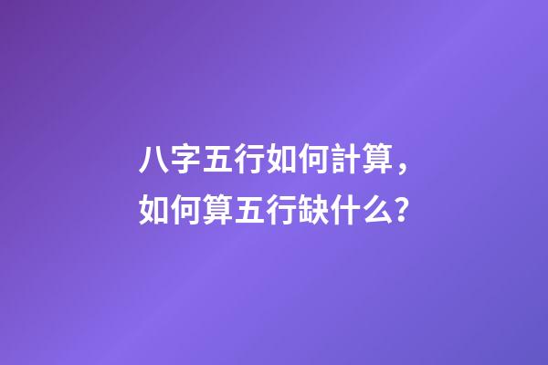 八字五行如何計算，如何算五行缺什么？