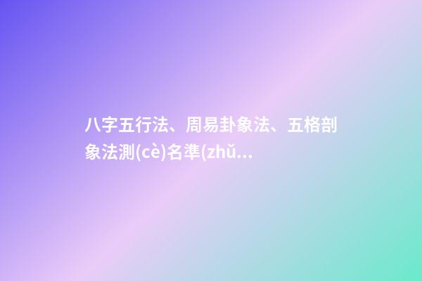 八字五行法、周易卦象法、五格剖象法測(cè)名準(zhǔn)確度對(duì)比