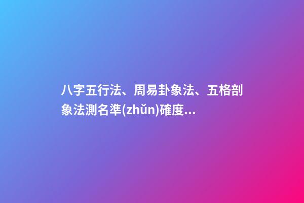 八字五行法、周易卦象法、五格剖象法測名準(zhǔn)確度對比